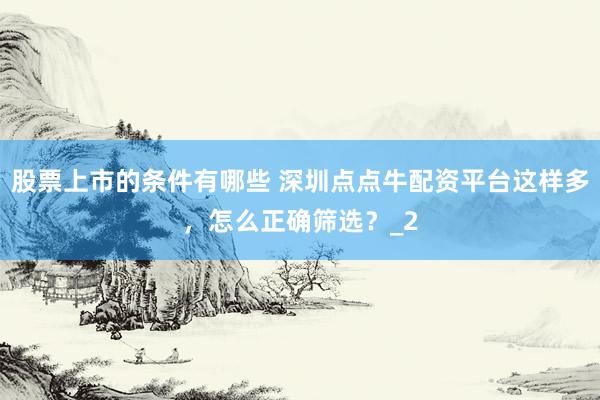 股票上市的条件有哪些 深圳点点牛配资平台这样多，怎么正确筛选？_2