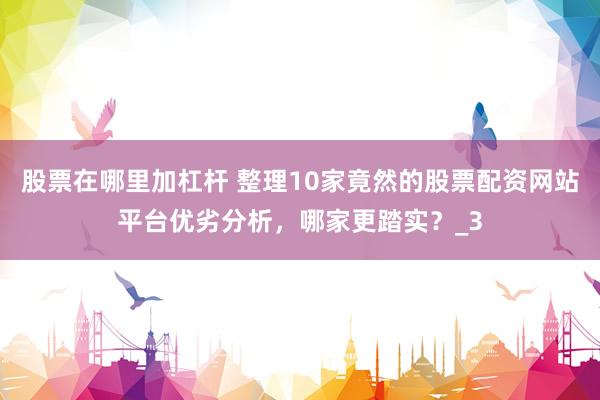 股票在哪里加杠杆 整理10家竟然的股票配资网站平台优劣分析，哪家更踏实？_3