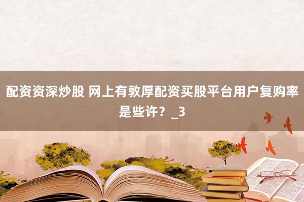 配资资深炒股 网上有敦厚配资买股平台用户复购率是些许？_3