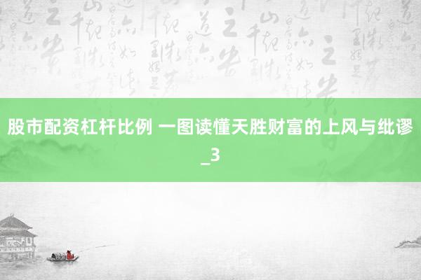 股市配资杠杆比例 一图读懂天胜财富的上风与纰谬_3