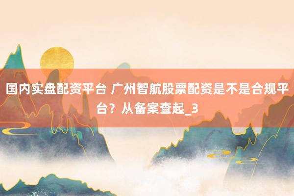 国内实盘配资平台 广州智航股票配资是不是合规平台？从备案查起_3
