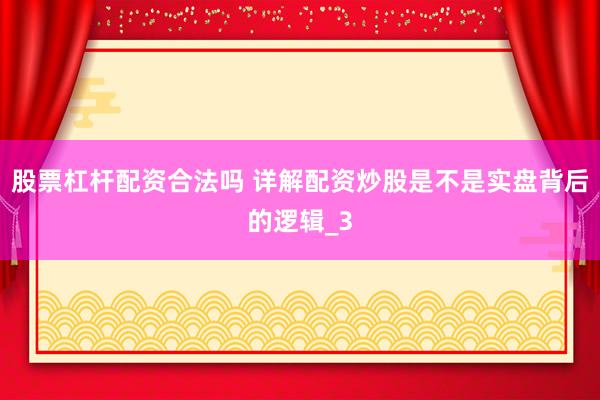 股票杠杆配资合法吗 详解配资炒股是不是实盘背后的逻辑_3