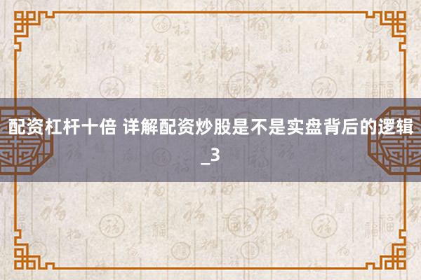 配资杠杆十倍 详解配资炒股是不是实盘背后的逻辑_3