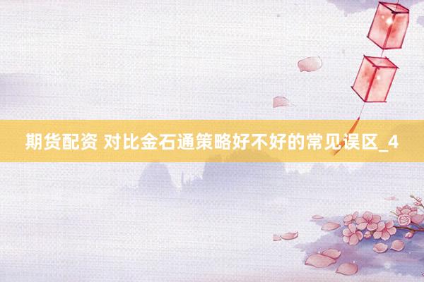 期货配资 对比金石通策略好不好的常见误区_4