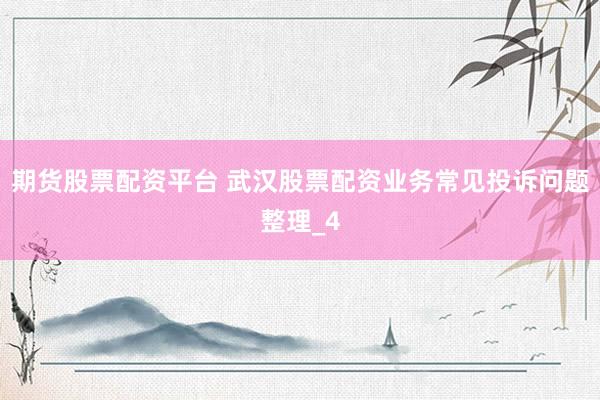 期货股票配资平台 武汉股票配资业务常见投诉问题整理_4