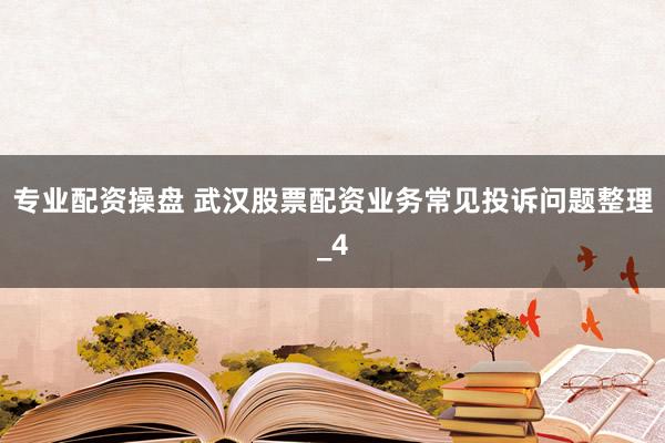 专业配资操盘 武汉股票配资业务常见投诉问题整理_4