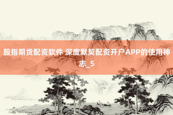 股指期货配资软件 深度默契配资开户APP的使用神志_5