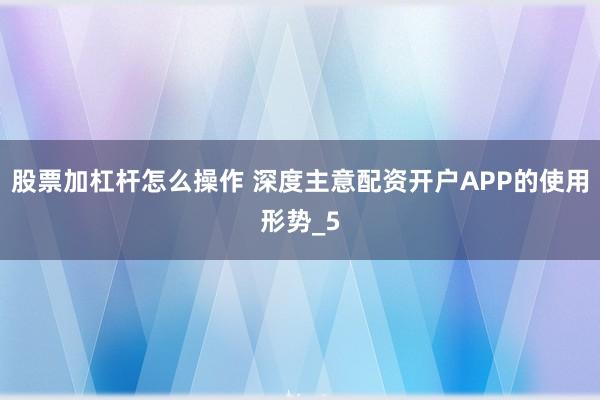 股票加杠杆怎么操作 深度主意配资开户APP的使用形势_5
