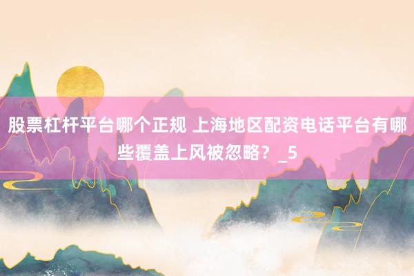股票杠杆平台哪个正规 上海地区配资电话平台有哪些覆盖上风被忽略？_5