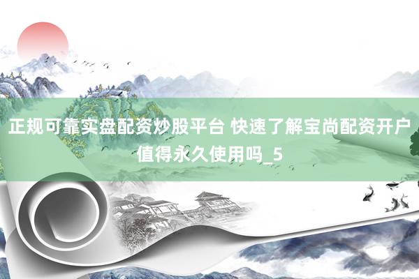 正规可靠实盘配资炒股平台 快速了解宝尚配资开户值得永久使用吗_5