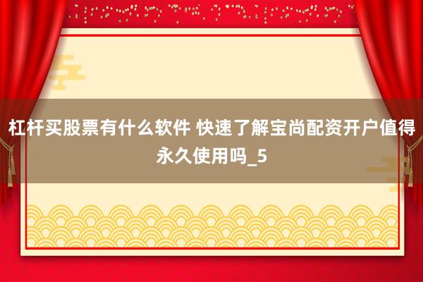 杠杆买股票有什么软件 快速了解宝尚配资开户值得永久使用吗_5