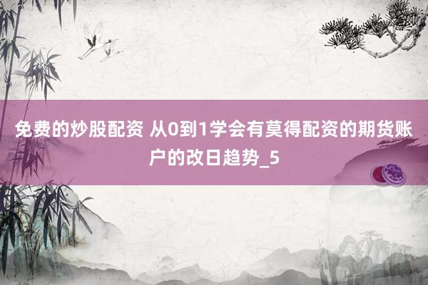 免费的炒股配资 从0到1学会有莫得配资的期货账户的改日趋势_5