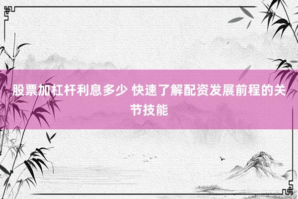 股票加杠杆利息多少 快速了解配资发展前程的关节技能