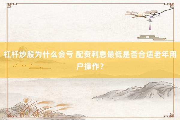 杠杆炒股为什么会亏 配资利息最低是否合适老年用户操作？