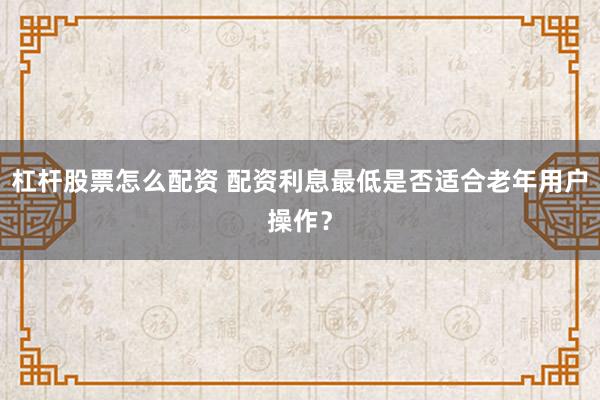 杠杆股票怎么配资 配资利息最低是否适合老年用户操作？