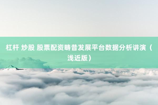 杠杆 炒股 股票配资畴昔发展平台数据分析讲演（浅近版）