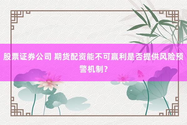 股票证券公司 期货配资能不可赢利是否提供风险预警机制？