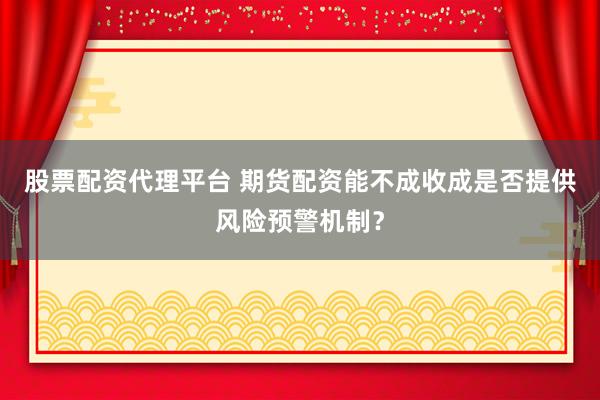 股票配资代理平台 期货配资能不成收成是否提供风险预警机制？