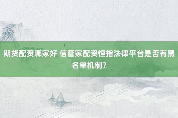 期货配资哪家好 信管家配资恒指法律平台是否有黑名单机制？