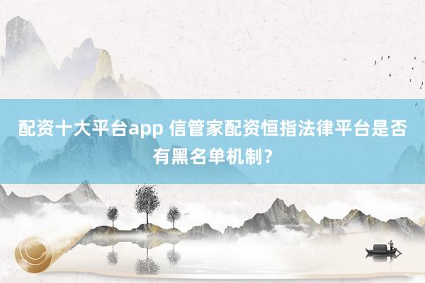 配资十大平台app 信管家配资恒指法律平台是否有黑名单机制？