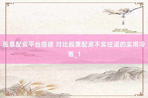 股票配资平台搭建 对比股票配资不实往返的实用冷落_1