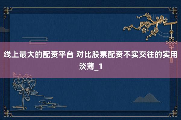 线上最大的配资平台 对比股票配资不实交往的实用淡薄_1