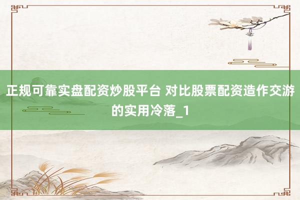 正规可靠实盘配资炒股平台 对比股票配资造作交游的实用冷落_1
