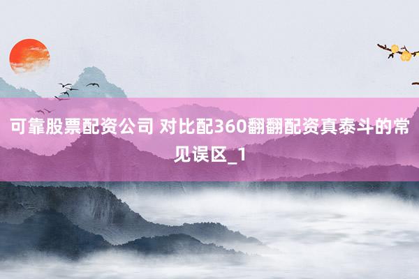可靠股票配资公司 对比配360翻翻配资真泰斗的常见误区_1