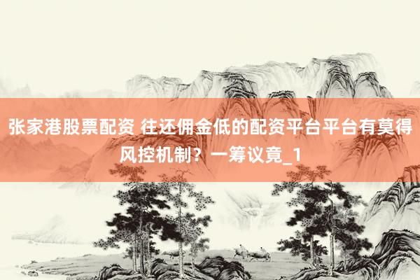 张家港股票配资 往还佣金低的配资平台平台有莫得风控机制？一筹议竟_1