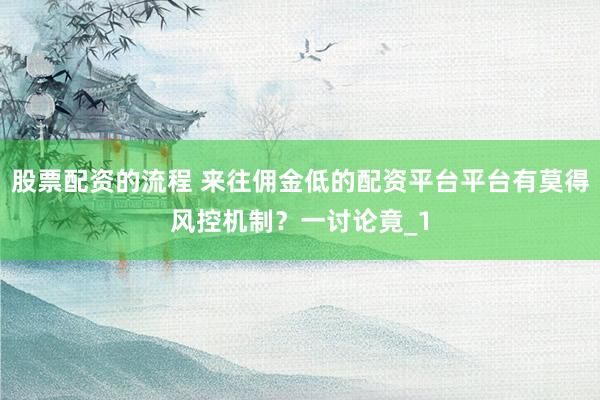股票配资的流程 来往佣金低的配资平台平台有莫得风控机制？一讨论竟_1