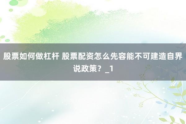 股票如何做杠杆 股票配资怎么先容能不可建造自界说政策？_1