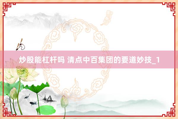 炒股能杠杆吗 清点中百集团的要道妙技_1