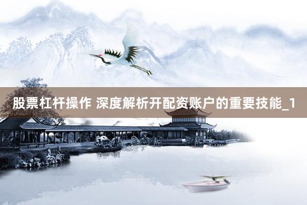 股票杠杆操作 深度解析开配资账户的重要技能_1