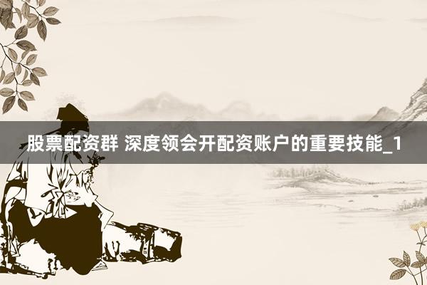 股票配资群 深度领会开配资账户的重要技能_1
