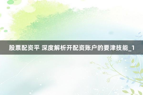 股票配资平 深度解析开配资账户的要津技能_1