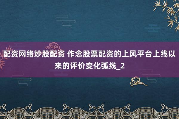 配资网络炒股配资 作念股票配资的上风平台上线以来的评价变化弧线_2