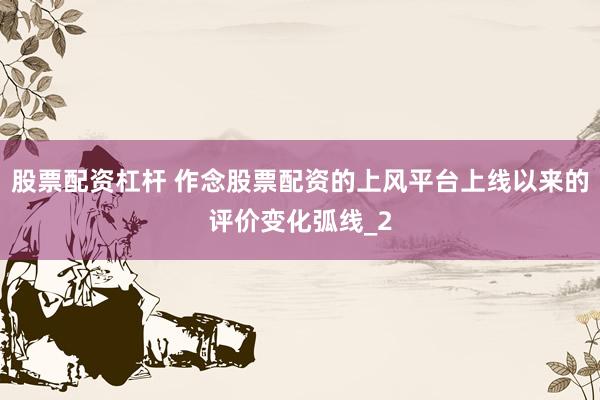 股票配资杠杆 作念股票配资的上风平台上线以来的评价变化弧线_2