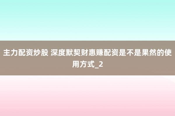 主力配资炒股 深度默契财惠赚配资是不是果然的使用方式_2