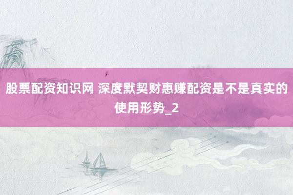 股票配资知识网 深度默契财惠赚配资是不是真实的使用形势_2