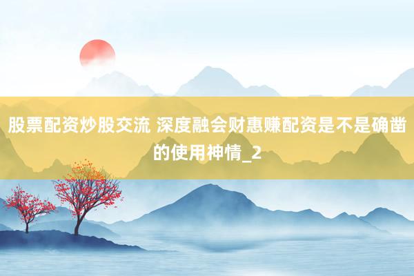 股票配资炒股交流 深度融会财惠赚配资是不是确凿的使用神情_2
