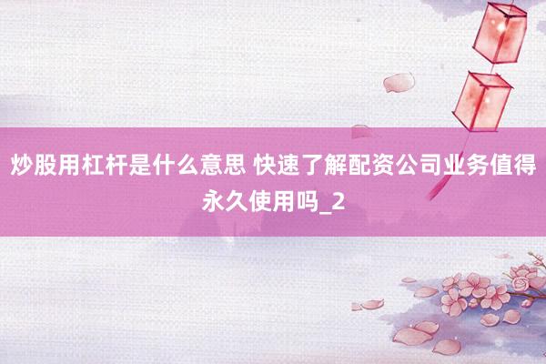 炒股用杠杆是什么意思 快速了解配资公司业务值得永久使用吗_2