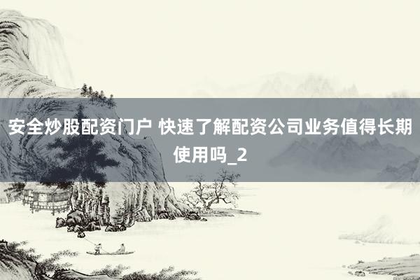 安全炒股配资门户 快速了解配资公司业务值得长期使用吗_2
