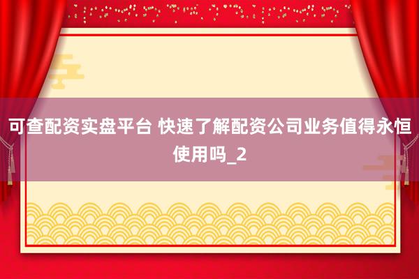 可查配资实盘平台 快速了解配资公司业务值得永恒使用吗_2