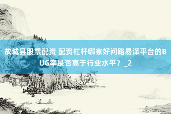 故城县股票配资 配资杠杆哪家好问路易泽平台的BUG率是否高于行业水平？_2