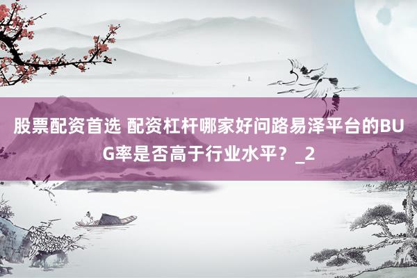 股票配资首选 配资杠杆哪家好问路易泽平台的BUG率是否高于行业水平？_2