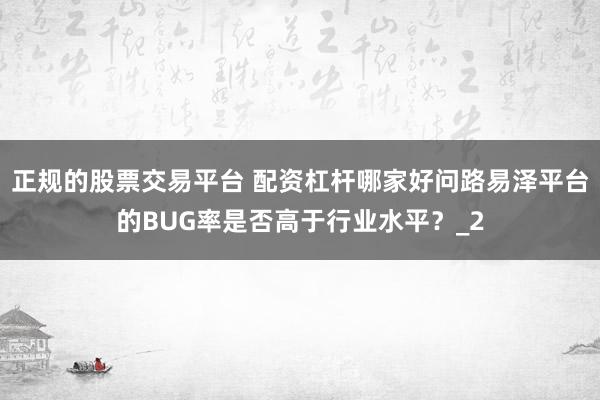 正规的股票交易平台 配资杠杆哪家好问路易泽平台的BUG率是否高于行业水平？_2