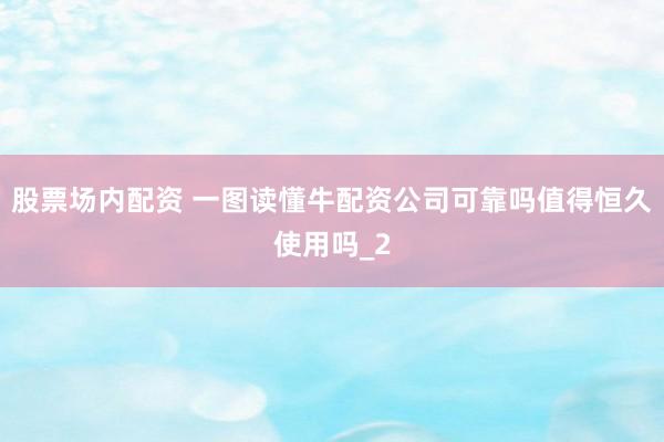 股票场内配资 一图读懂牛配资公司可靠吗值得恒久使用吗_2