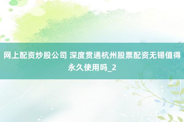 网上配资炒股公司 深度贯通杭州股票配资无锡值得永久使用吗_2