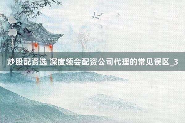 炒股配资选 深度领会配资公司代理的常见误区_3