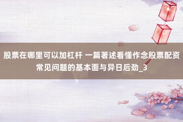 股票在哪里可以加杠杆 一篇著述看懂作念股票配资常见问题的基本面与异日后劲_3
